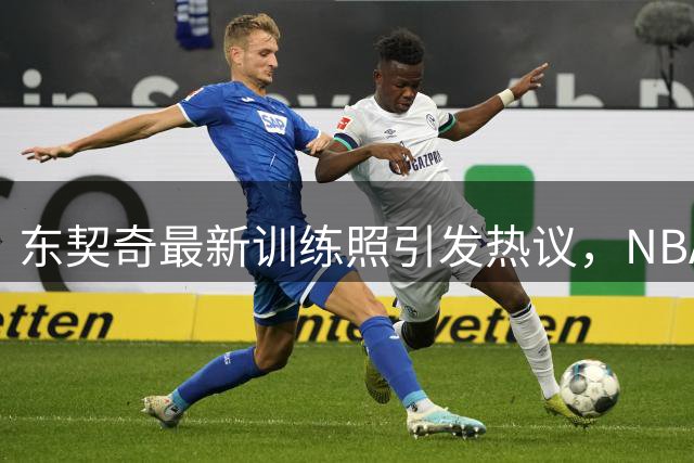 东契奇最新训练照引发热议，NBA球星身材变化成焦点