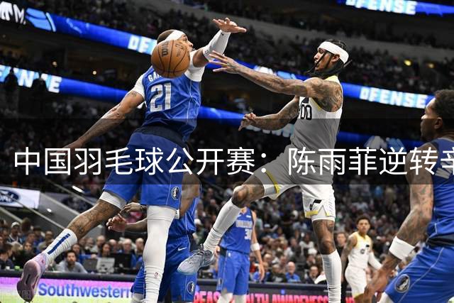 中国羽毛球公开赛：陈雨菲逆转辛杜晋级八强-国际在线