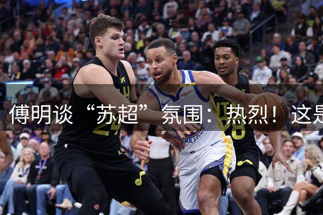 傅明谈“苏超”氛围：热烈！这是足球应有的氛围所以我很享受
