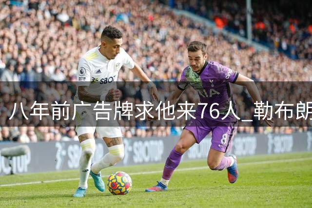 八年前广告牌求他来76人 勒布朗终于选了费城