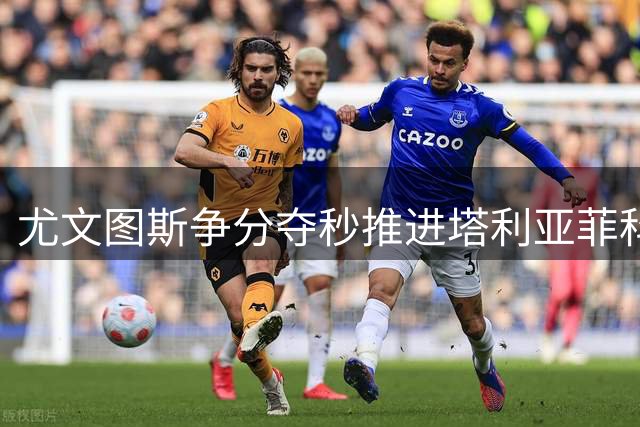 尤文图斯争分夺秒推进塔利亚菲科转会工作
