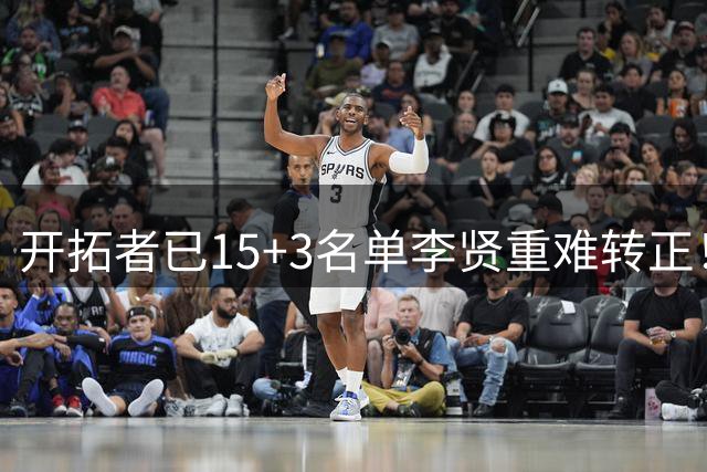 开拓者已15+3名单李贤重难转正！签E合同可多拿5万 26岁仍想圆梦NBA