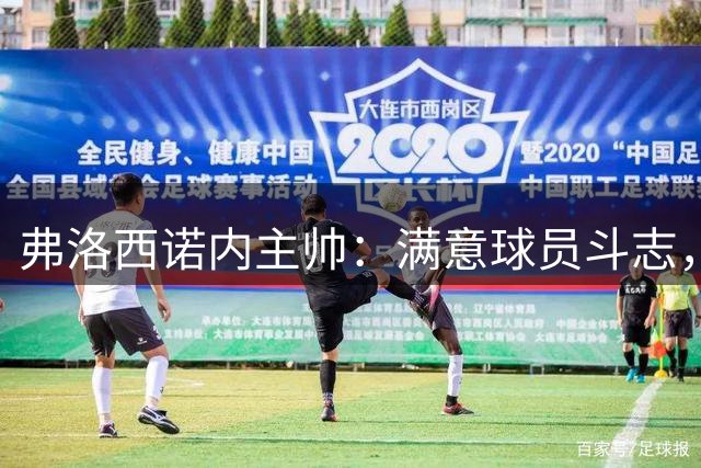 弗洛西诺内主帅：满意球员斗志，尤文实力取胜