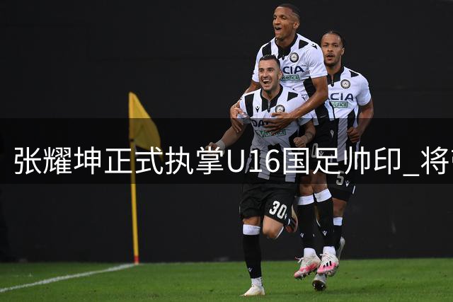 张耀坤正式执掌U16国足帅印 将带队征战2027亚洲杯