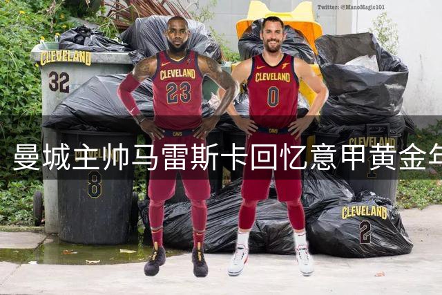 曼城主帅马雷斯卡回忆意甲黄金年代 直言当今意大利足球处境艰难