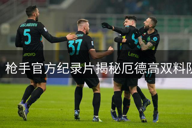 枪手官方纪录片揭秘厄德高双料队长成长之路