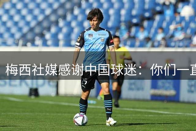 梅西社媒感谢中国球迷：你们一直在远方加油，对我意义非凡