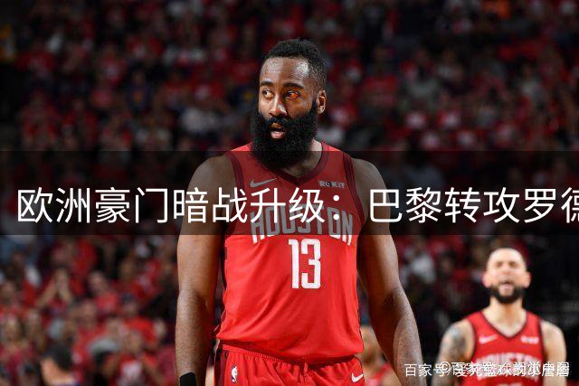 欧洲豪门暗战升级：巴黎转攻罗德里反制皇马抢人