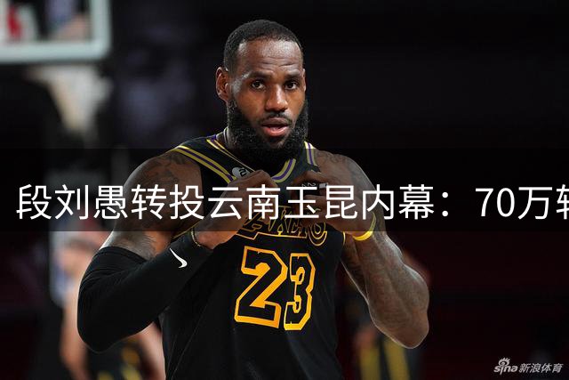 段刘愚转投云南玉昆内幕：70万转会费背后的职业抉择