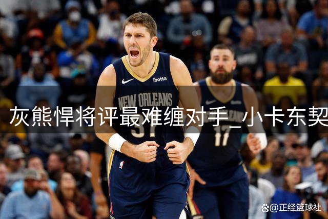 灰熊悍将评最难缠对手 小卡东契奇让他最头疼