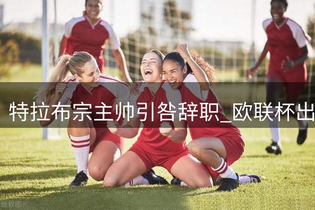 特拉布宗主帅引咎辞职 欧联杯出局后主动担责