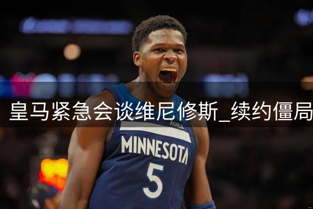 皇马紧急会谈维尼修斯 续约僵局或引发今夏转会地震