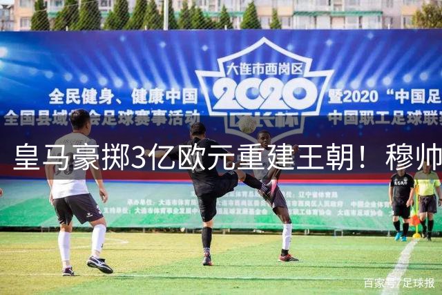 皇马豪掷3亿欧元重建王朝！穆帅钦点两大亿元先生加盟
