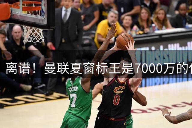 离谱！曼联夏窗标王是7000万的他！后腰没来，左后卫成队史最贵新援