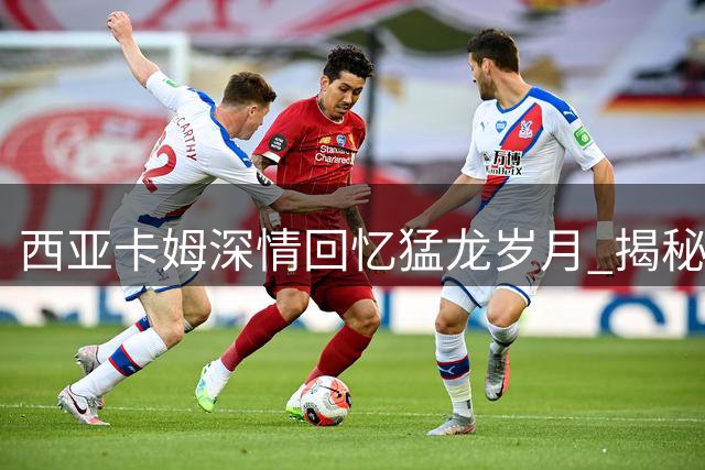 西亚卡姆深情回忆猛龙岁月 揭秘德罗赞洛瑞如何塑造其职业生涯