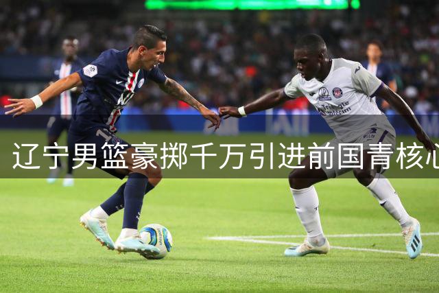 辽宁男篮豪掷千万引进前国青核心段睿骐