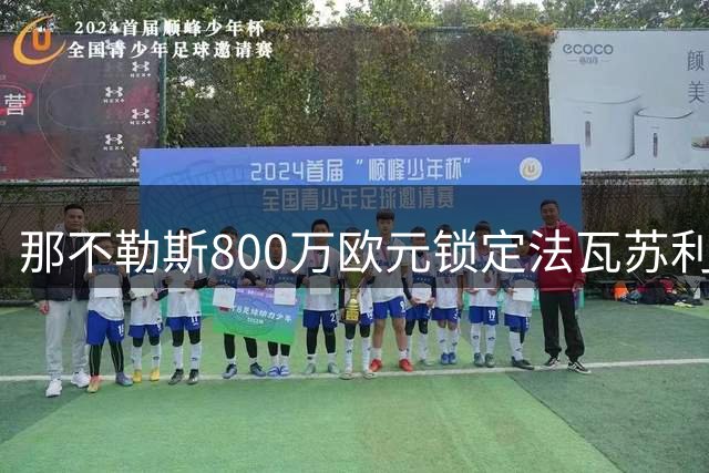 那不勒斯800万欧元锁定法瓦苏利，50%转售条款成交易亮点