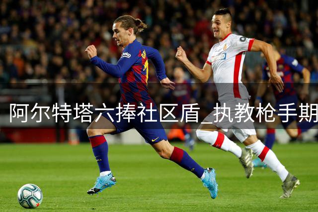 阿尔特塔六捧社区盾 执教枪手期间四度夺魁