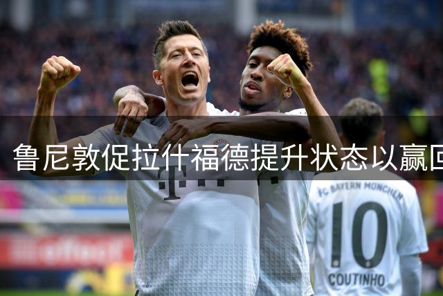 鲁尼敦促拉什福德提升状态以赢回曼联信任